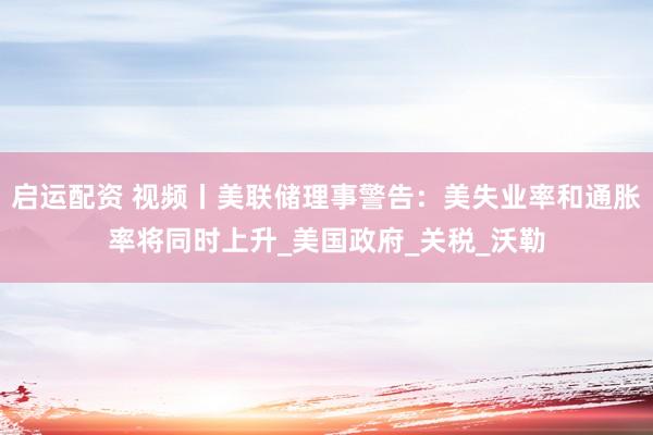 启运配资 视频丨美联储理事警告：美失业率和通胀率将同时上升_美国政府_关税_沃勒