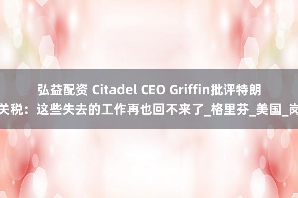 弘益配资 Citadel CEO Griffin批评特朗普关税：这些失去的工作再也回不来了_格里芬_美国_岗位