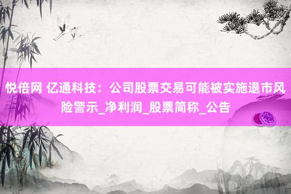 悦倍网 亿通科技：公司股票交易可能被实施退市风险警示_净利润_股票简称_公告