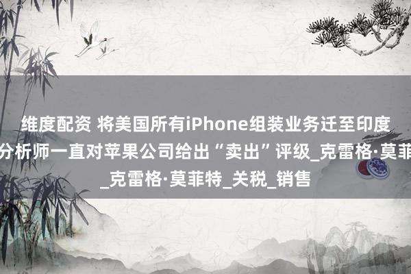 维度配资 将美国所有iPhone组装业务迁至印度不现实，知名分析师一直对苹果公司给出“卖出”评级_克雷格·莫菲特_关税_销售