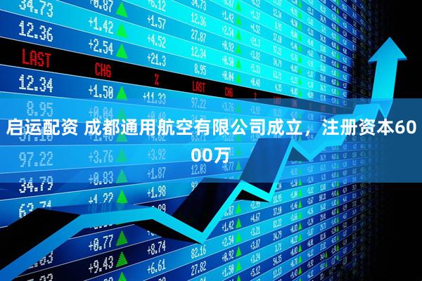启运配资 成都通用航空有限公司成立，注册资本6000万