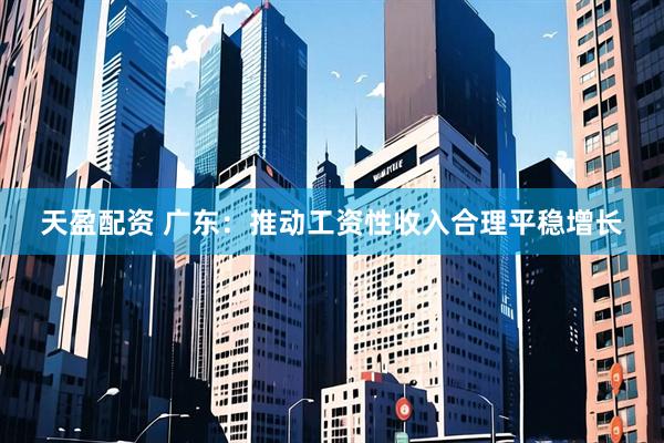 天盈配资 广东：推动工资性收入合理平稳增长