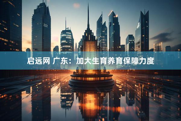 启远网 广东：加大生育养育保障力度