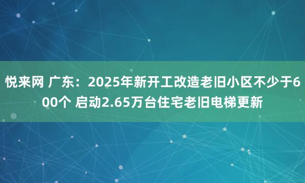 悦来网 广东：2025年新开工改造老旧小区不少于600个 启动2.65万台住宅老旧电梯更新