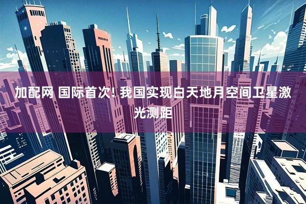 加配网 国际首次! 我国实现白天地月空间卫星激光测距