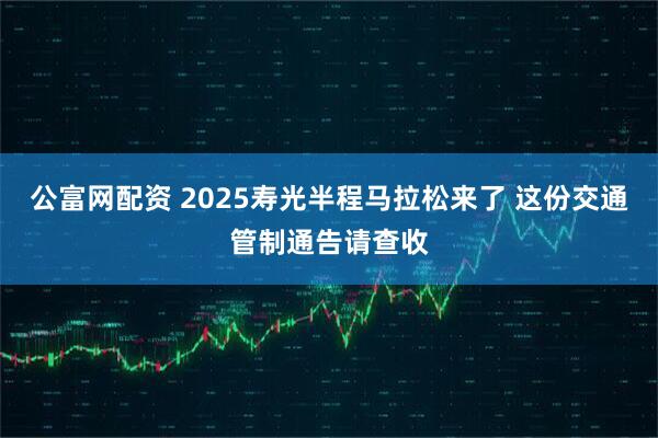 公富网配资 2025寿光半程马拉松来了 这份交通管制通告请查收