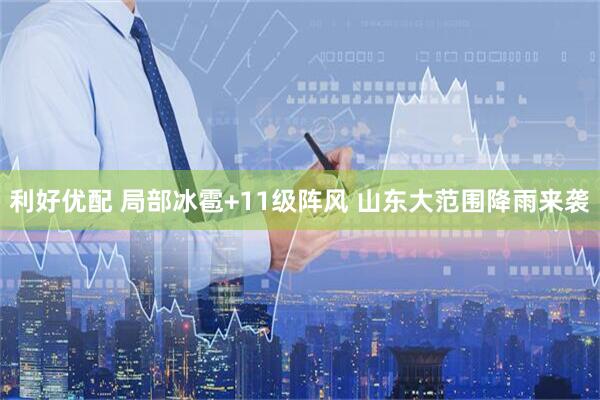 利好优配 局部冰雹+11级阵风 山东大范围降雨来袭