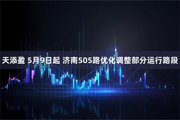 天添盈 5月9日起 济南505路优化调整部分运行路段