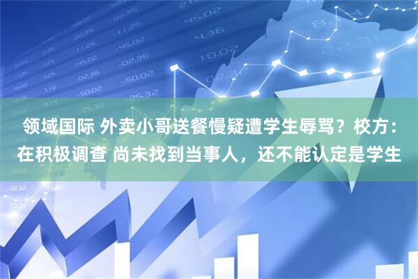 领域国际 外卖小哥送餐慢疑遭学生辱骂？校方：在积极调查 尚未找到当事人，还不能认定是学生