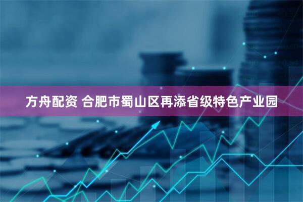 方舟配资 合肥市蜀山区再添省级特色产业园