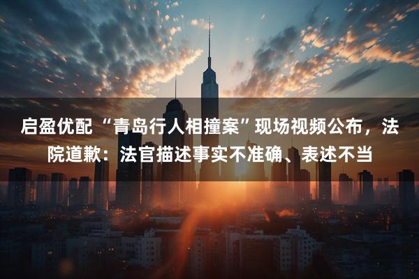 启盈优配 “青岛行人相撞案”现场视频公布，法院道歉：法官描述事实不准确、表述不当
