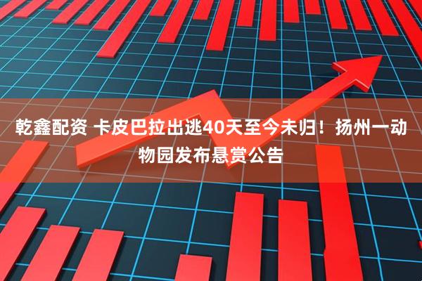 乾鑫配资 卡皮巴拉出逃40天至今未归！扬州一动物园发布悬赏公告