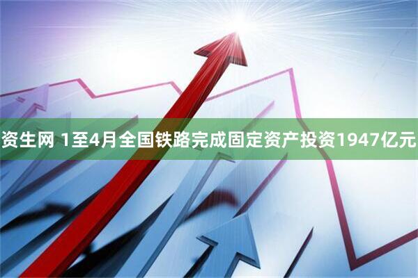 资生网 1至4月全国铁路完成固定资产投资1947亿元