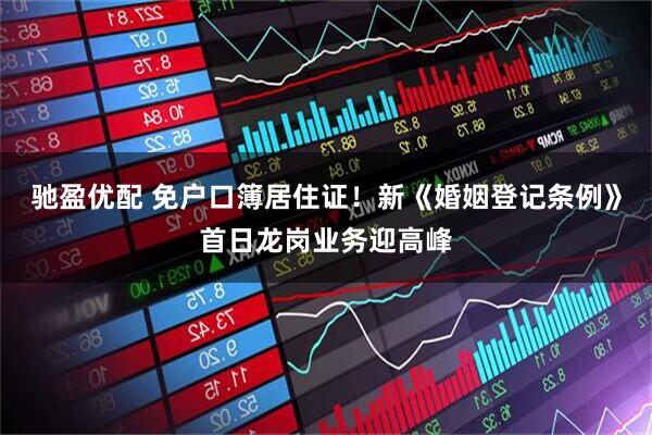 驰盈优配 免户口簿居住证！新《婚姻登记条例》首日龙岗业务迎高峰