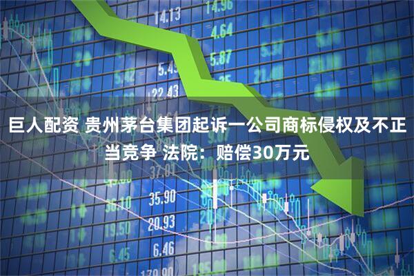 巨人配资 贵州茅台集团起诉一公司商标侵权及不正当竞争 法院：赔偿30万元