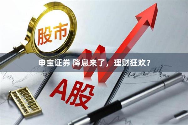 申宝证券 降息来了，理财狂欢？