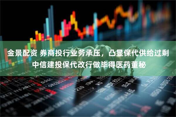 金景配资 券商投行业务承压，凸显保代供给过剩 中信建投保代改行做毕得医药董秘