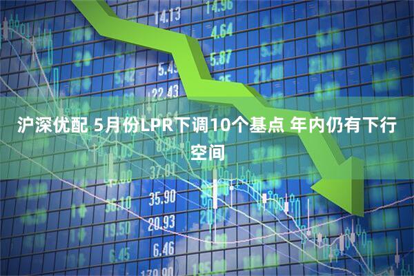 沪深优配 5月份LPR下调10个基点 年内仍有下行空间