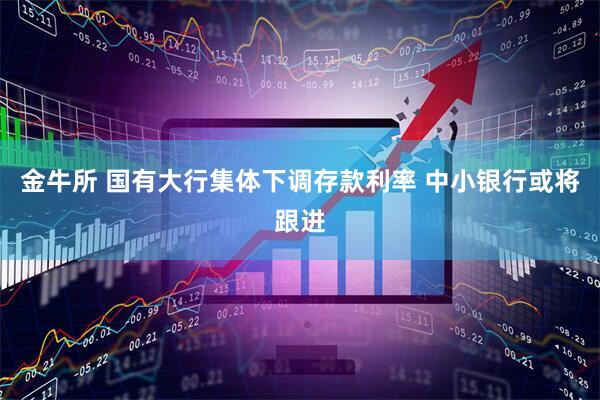 金牛所 国有大行集体下调存款利率 中小银行或将跟进