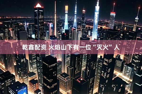 乾鑫配资 火焰山下有一位“灭火”人