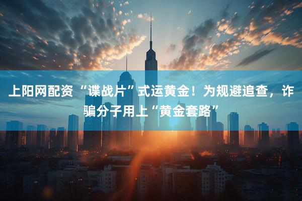 上阳网配资 “谍战片”式运黄金！为规避追查，诈骗分子用上“黄金套路”