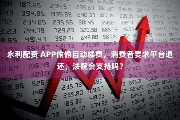 永利配资 APP偷偷自动续费，消费者要求平台退还，法院会支持吗？