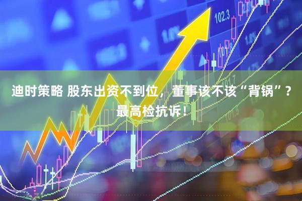 迪时策略 股东出资不到位，董事该不该“背锅”？最高检抗诉！