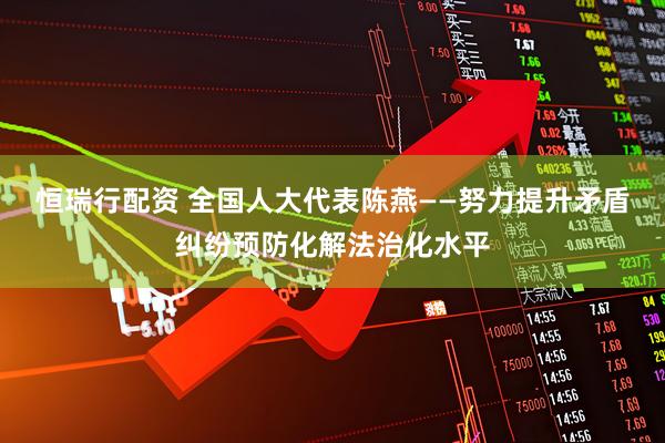 恒瑞行配资 全国人大代表陈燕——努力提升矛盾纠纷预防化解法治化水平