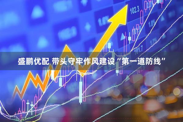 盛鹏优配 带头守牢作风建设“第一道防线”