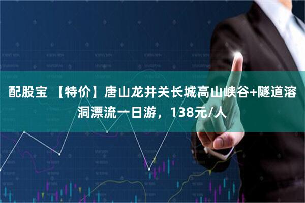 配股宝 【特价】唐山龙井关长城高山峡谷+隧道溶洞漂流一日游，138元/人
