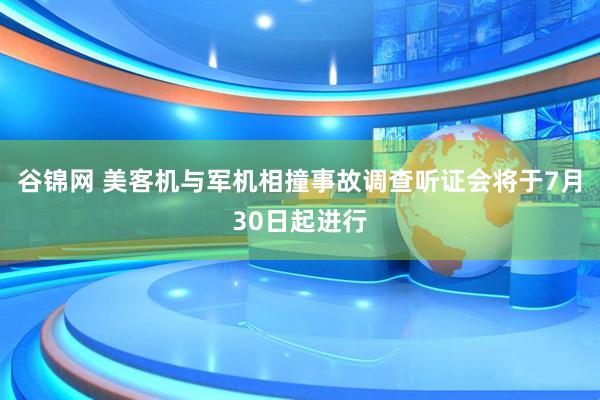 谷锦网 美客机与军机相撞事故调查听证会将于7月30日起进行