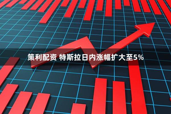 策利配资 特斯拉日内涨幅扩大至5%