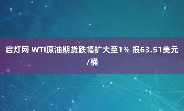 启灯网 WTI原油期货跌幅扩大至1% 报63.51美元/桶
