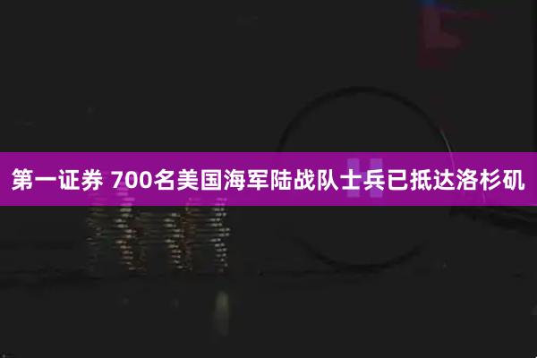 第一证券 700名美国海军陆战队士兵已抵达洛杉矶