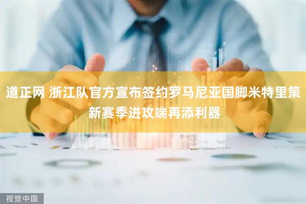 道正网 浙江队官方宣布签约罗马尼亚国脚米特里策 新赛季进攻端再添利器