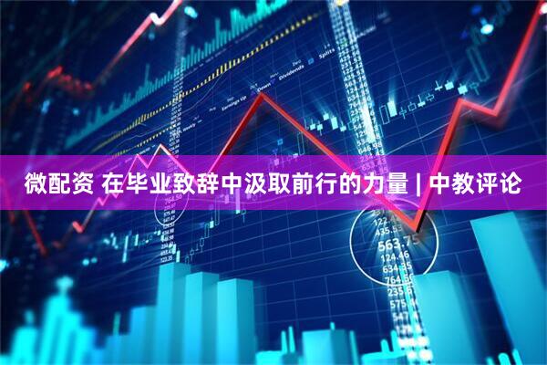 微配资 在毕业致辞中汲取前行的力量 | 中教评论
