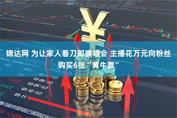 锦达网 为让家人看刀郎演唱会 主播花万元向粉丝购买6张“黄牛票”