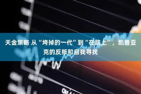 天金策略 从“垮掉的一代”到“在路上”，凯鲁亚克的反叛和自我寻找