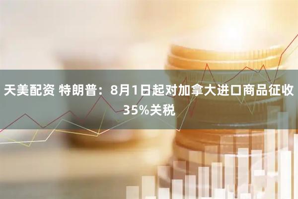 天美配资 特朗普：8月1日起对加拿大进口商品征收35%关税