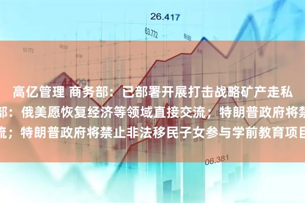 高亿管理 商务部：已部署开展打击战略矿产走私出口专项行动；俄外交部：俄美愿恢复经济等领域直接交流；特朗普政府将禁止非法移民子女参与学前教育项目｜早报
