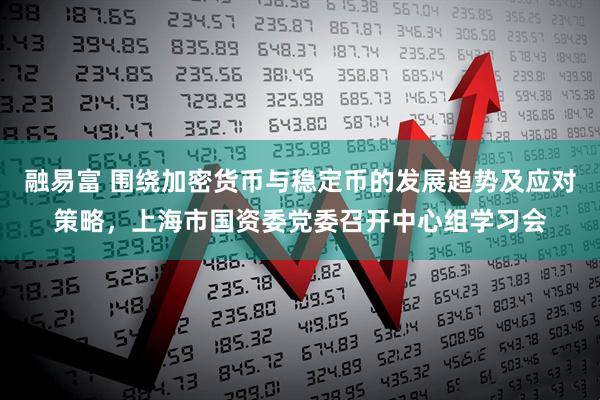 融易富 围绕加密货币与稳定币的发展趋势及应对策略，上海市国资委党委召开中心组学习会