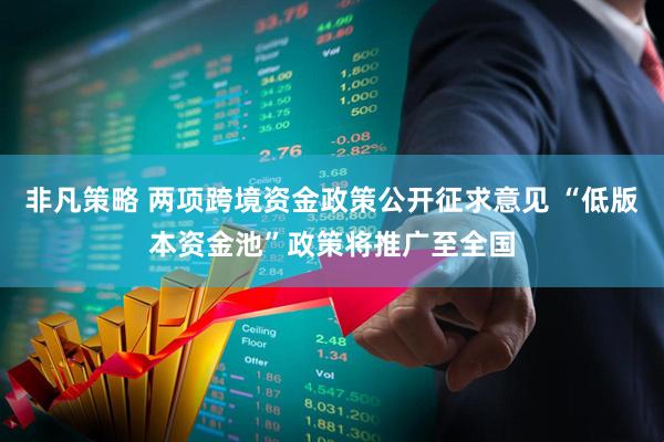 非凡策略 两项跨境资金政策公开征求意见 “低版本资金池”政策将推广至全国