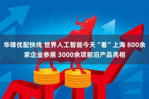华锋优配快线 世界人工智能今天“看”上海 800余家企业参展 3000余项前沿产品亮相