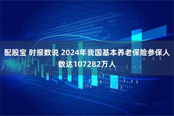 配股宝 时报数说 2024年我国基本养老保险参保人数达107282万人