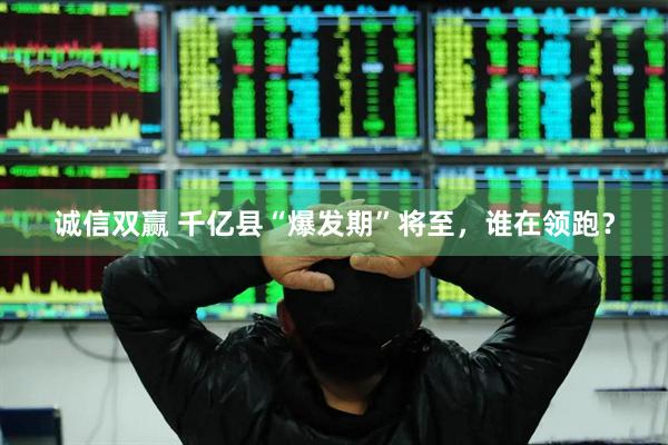 诚信双赢 千亿县“爆发期”将至，谁在领跑？