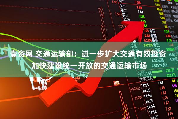 壹资网 交通运输部：进一步扩大交通有效投资 加快建设统一开放的交通运输市场
