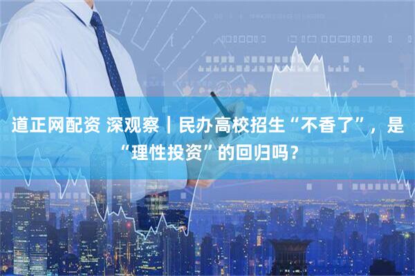 道正网配资 深观察｜民办高校招生“不香了”，是“理性投资”的回归吗？