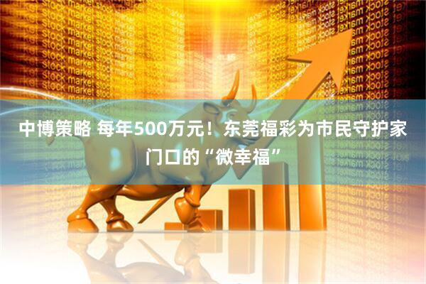 中博策略 每年500万元！东莞福彩为市民守护家门口的“微幸福”