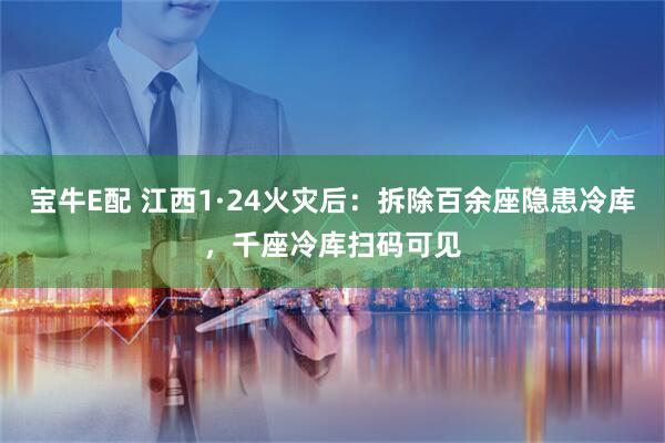 宝牛E配 江西1·24火灾后：拆除百余座隐患冷库，千座冷库扫码可见
