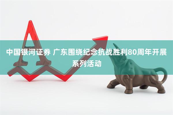 中国银河证券 广东围绕纪念抗战胜利80周年开展系列活动